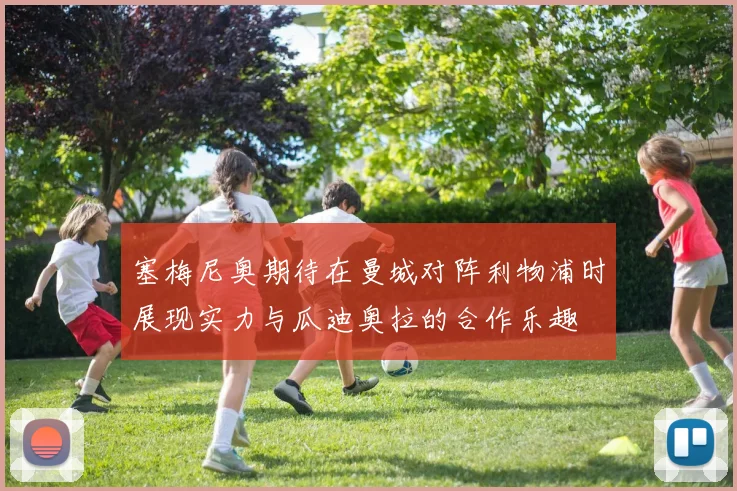 塞梅尼奥期待在曼城对阵利物浦时展现实力与瓜迪奥拉的合作乐趣