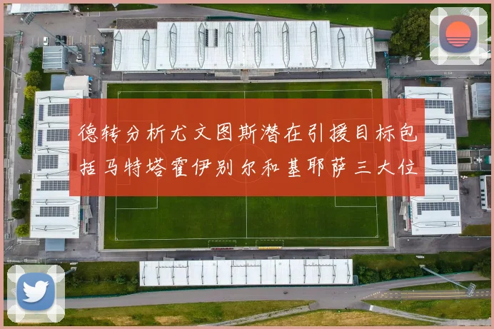 德转分析尤文图斯潜在引援目标包括马特塔霍伊别尔和基耶萨三大位置补强方案