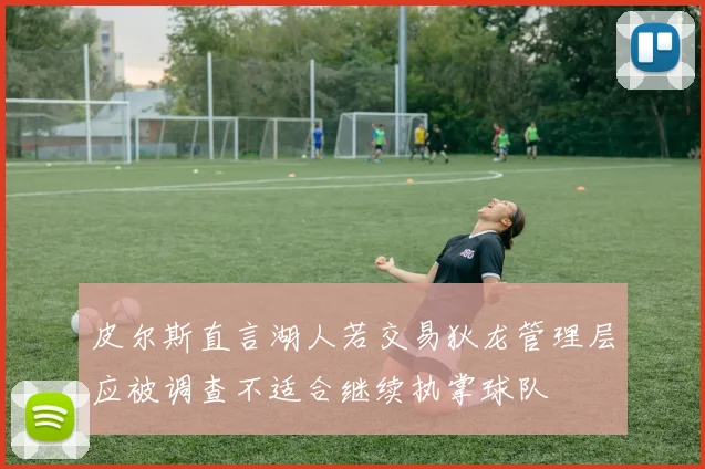 皮尔斯直言湖人若交易狄龙管理层应被调查不适合继续执掌球队