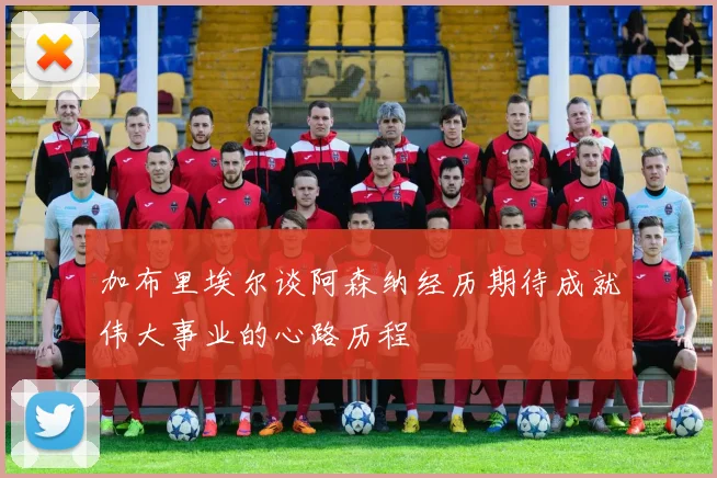加布里埃尔谈阿森纳经历期待成就伟大事业的心路历程