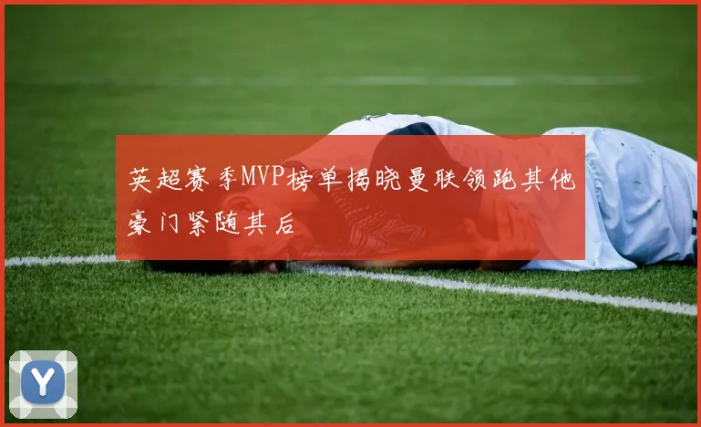 英超赛季MVP榜单揭晓曼联领跑其他豪门紧随其后