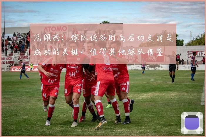 范佩西：球队低谷时高层的支持是成功的关键，值得其他球队借鉴
