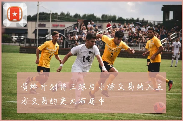 黄蜂计划将三球与小桥交易纳入五方交易的更大布局中