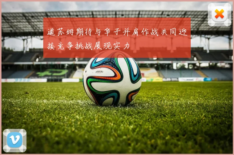 道苏姆期待与华子并肩作战共同迎接竞争挑战展现实力