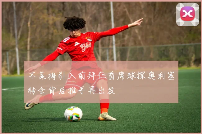 不莱梅引入前拜仁首席球探奥利塞转会背后推手再出发