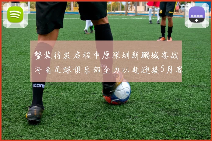 整装待发启程中原深圳新鹏城客战河南足球俱乐部全力以赴迎接5月客场挑战