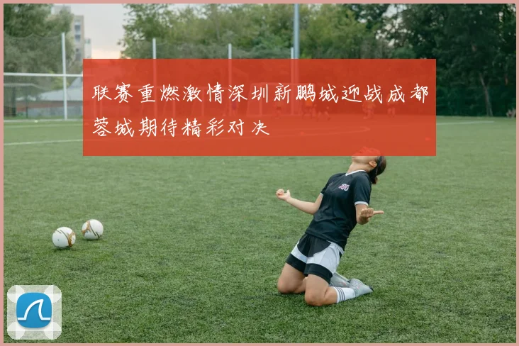 联赛重燃激情深圳新鹏城迎战成都蓉城期待精彩对决