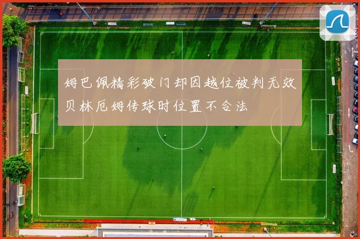姆巴佩精彩破门却因越位被判无效贝林厄姆传球时位置不合法
