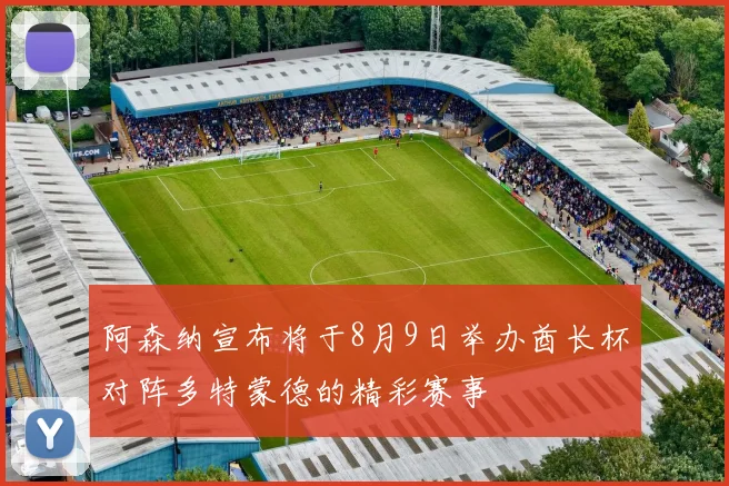 阿森纳宣布将于8月9日举办酋长杯对阵多特蒙德的精彩赛事