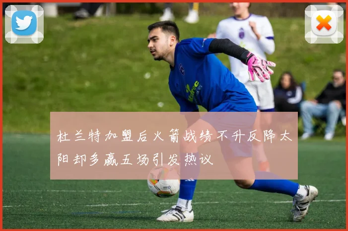 杜兰特加盟后火箭战绩不升反降太阳却多赢五场引发热议