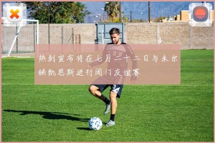 热刺宣布将在七月二十二日与米尔顿凯恩斯进行闭门友谊赛