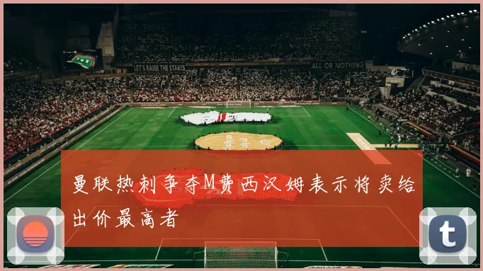 曼联热刺争夺M费西汉姆表示将卖给出价最高者