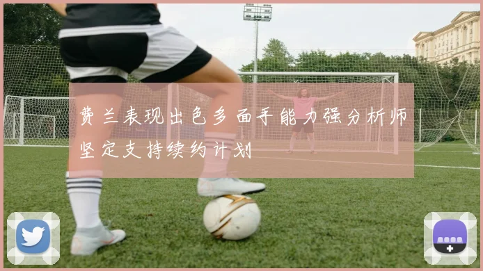 费兰表现出色多面手能力强分析师坚定支持续约计划