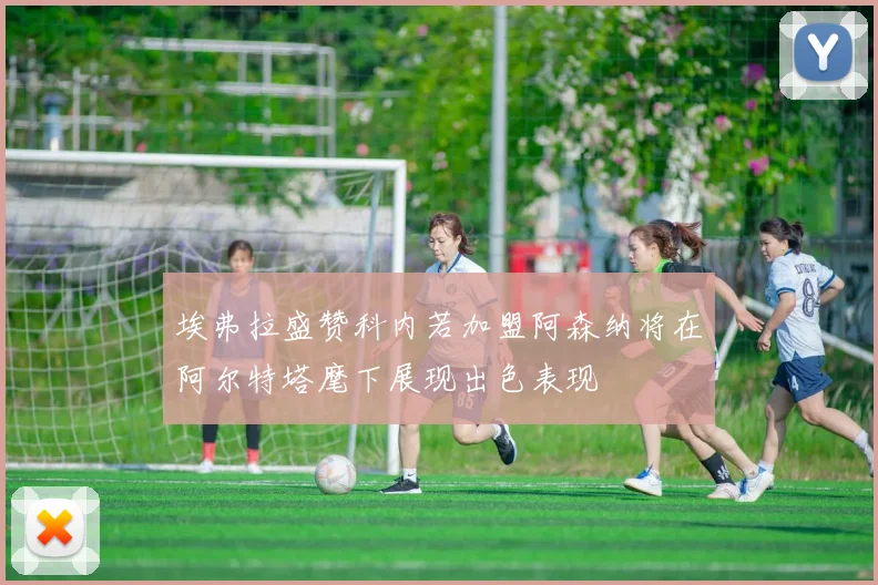 埃弗拉盛赞科内若加盟阿森纳将在阿尔特塔麾下展现出色表现