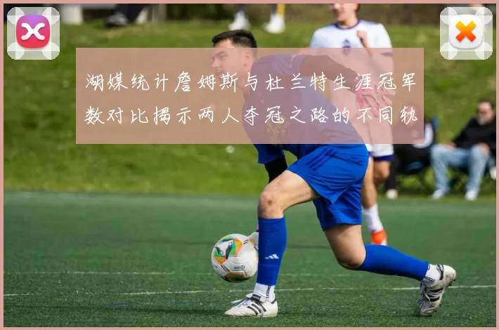 湖媒统计詹姆斯与杜兰特生涯冠军数对比揭示两人夺冠之路的不同轨迹