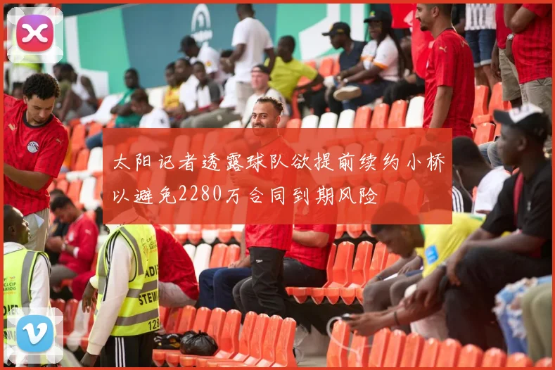 太阳记者透露球队欲提前续约小桥以避免2280万合同到期风险