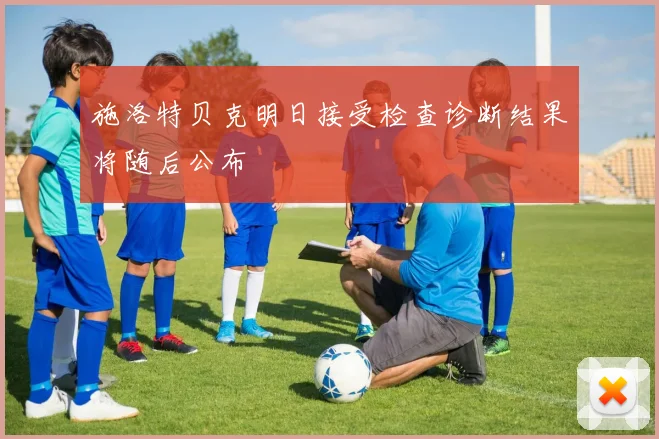 施洛特贝克明日接受检查诊断结果将随后公布